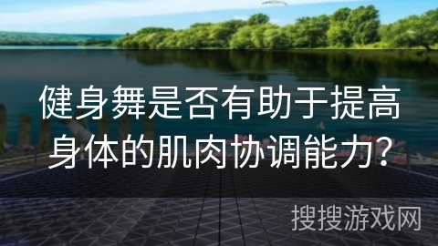 健身舞是否有助于提高身体的肌肉协调能力？