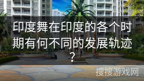 印度舞在印度的各个时期有何不同的发展轨迹？