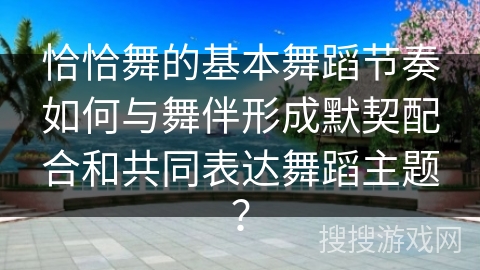 恰恰舞的基本舞蹈节奏如何与舞伴形成默契配合和共同表达舞蹈主题？