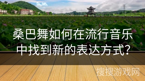 桑巴舞如何在流行音乐中找到新的表达方式？