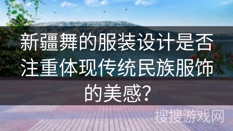 新疆舞的服装设计是否注重体现传统民族服饰的美感？
