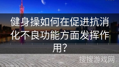 健身操如何在促进抗消化不良功能方面发挥作用？