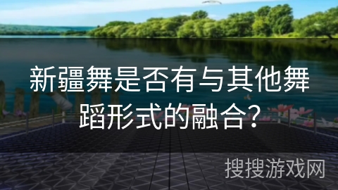 新疆舞是否有与其他舞蹈形式的融合？