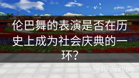 伦巴舞的表演是否在历史上成为社会庆典的一环？