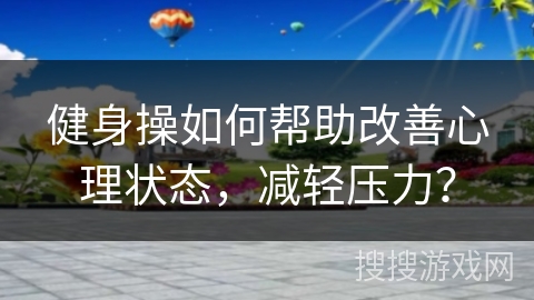 健身操如何帮助改善心理状态，减轻压力？