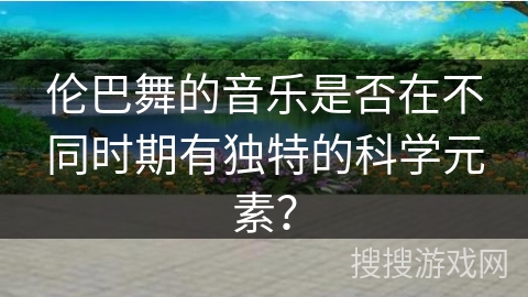 伦巴舞的音乐是否在不同时期有独特的科学元素？