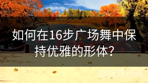 如何在16步广场舞中保持优雅的形体？