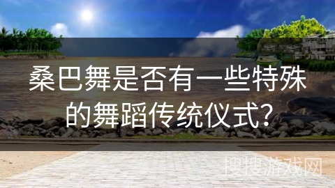 桑巴舞是否有一些特殊的舞蹈传统仪式？