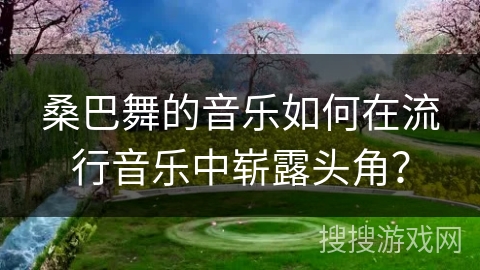 桑巴舞的音乐如何在流行音乐中崭露头角？