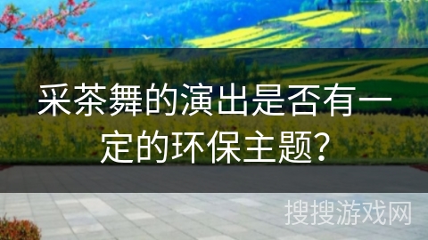 采茶舞的演出是否有一定的环保主题？
