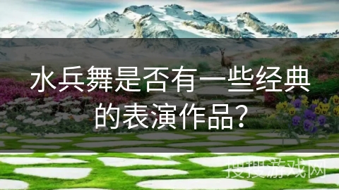 水兵舞是否有一些经典的表演作品？