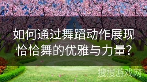 如何通过舞蹈动作展现恰恰舞的优雅与力量？