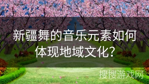 新疆舞的音乐元素如何体现地域文化？