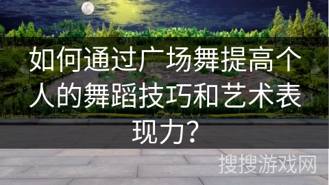 如何通过广场舞提高个人的舞蹈技巧和艺术表现力？
