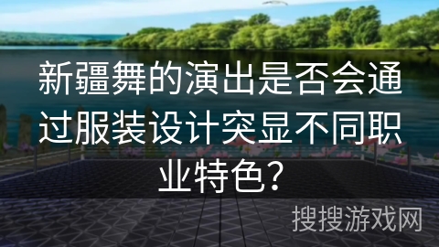 新疆舞的演出是否会通过服装设计突显不同职业特色？