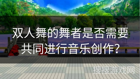 双人舞的舞者是否需要共同进行音乐创作？