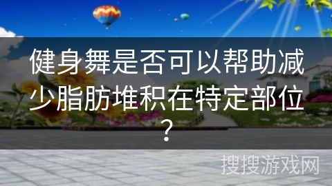 健身舞是否可以帮助减少脂肪堆积在特定部位？