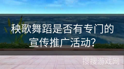 秧歌舞蹈是否有专门的宣传推广活动？