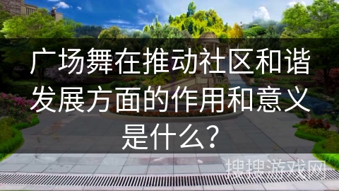 广场舞在推动社区和谐发展方面的作用和意义是什么？