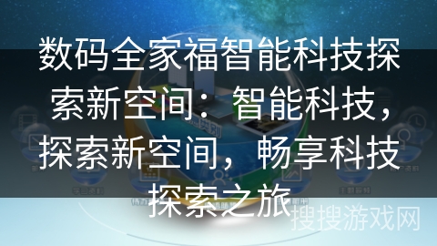 数码全家福智能科技探索新空间：智能科技，探索新空间，畅享科技探索之旅