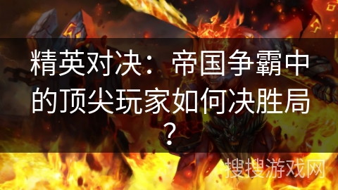 精英对决：帝国争霸中的顶尖玩家如何决胜局？