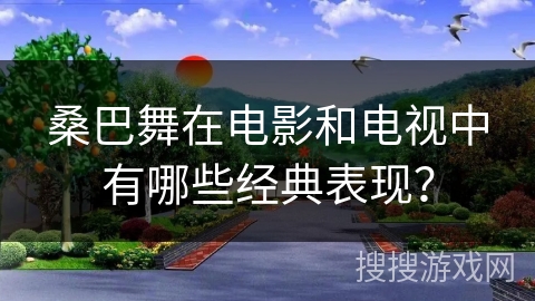 桑巴舞在电影和电视中有哪些经典表现?