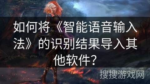 如何将《智能语音输入法》的识别结果导入其他软件？