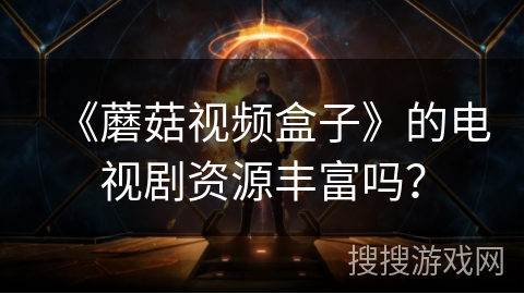 《蘑菇视频盒子》的电视剧资源丰富吗？