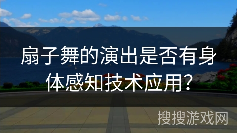 扇子舞的演出是否有身体感知技术应用?