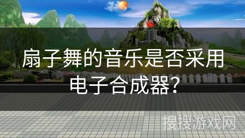 扇子舞的音乐是否采用电子合成器?