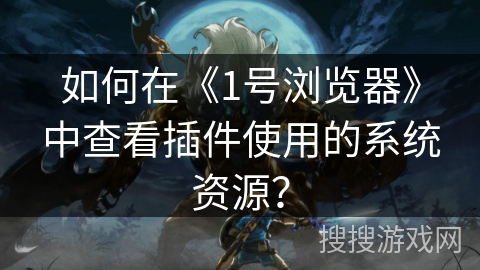 如何在《1号浏览器》中查看插件使用的系统资源？