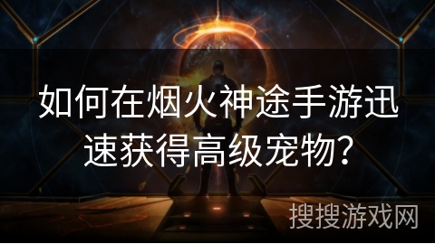 如何在烟火神途手游迅速获得高级宠物？