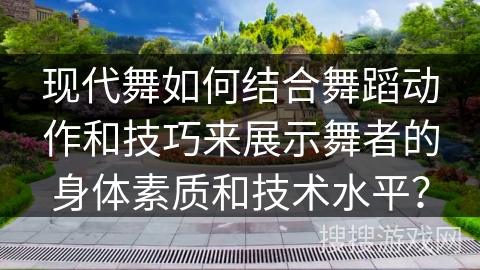 现代舞如何结合舞蹈动作和技巧来展示舞者的身体素质和技术水平?