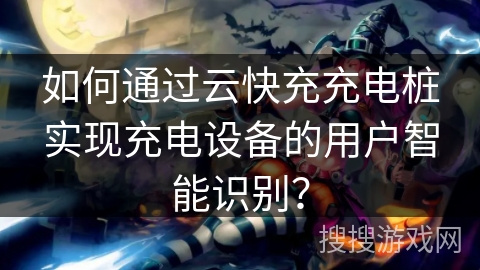 如何通过云快充充电桩实现充电设备的用户智能识别？