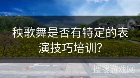 秧歌舞是否有特定的表演技巧培训?