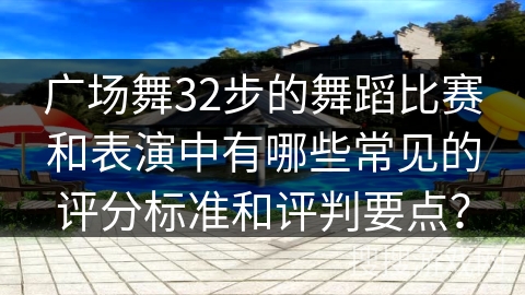 广场舞32步的舞蹈比赛和表演中有哪些常见的评分标准和评判要点?