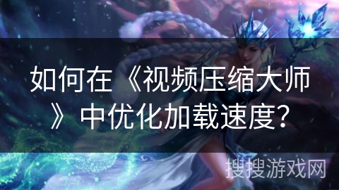 如何在《视频压缩大师》中优化加载速度？