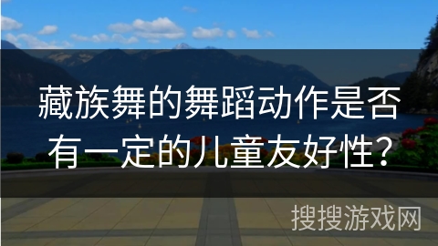 藏族舞的舞蹈动作是否有一定的儿童友好性?