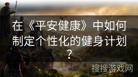 在《平安健康》中如何制定个性化的健身计划？