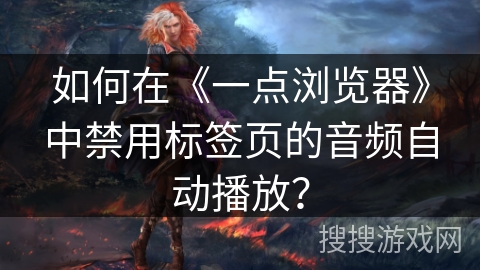 如何在《一点浏览器》中禁用标签页的音频自动播放? 如何在《一点浏览器》中禁用标签页的音频自动播放?