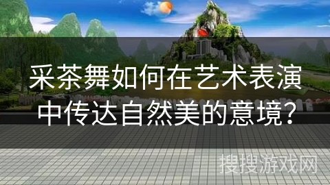 采茶舞如何在艺术表演中传达自然美的意境?
