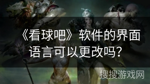 《看球吧》软件的界面语言可以更改吗？
