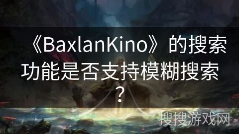 《BaxlanKino》的搜索功能是否支持模糊搜索？