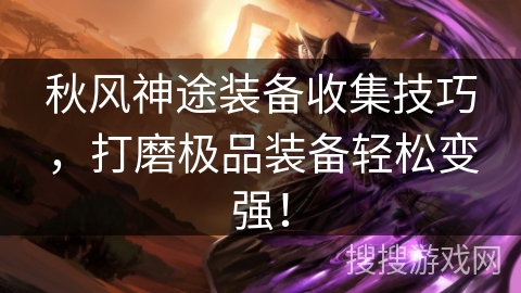 秋风神途装备收集技巧,打磨极品装备轻松变强! 秋风神途装备收集技巧,打磨极品装备轻松变强!