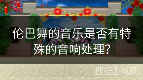 伦巴舞的音乐是否有特殊的音响处理?