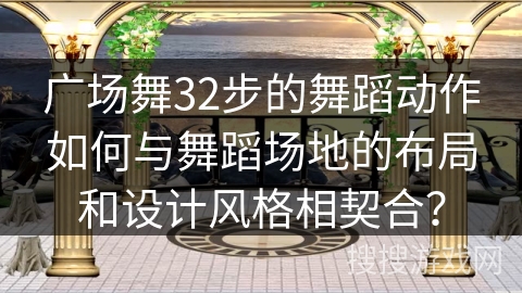 广场舞32步的舞蹈动作如何与舞蹈场地的布局和设计风格相契合?