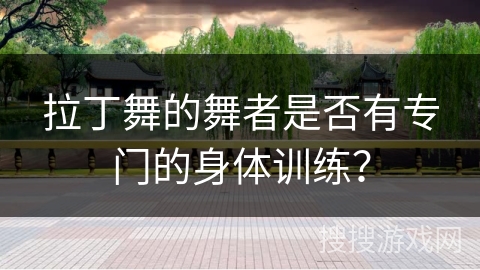 拉丁舞的舞者是否有专门的身体训练?