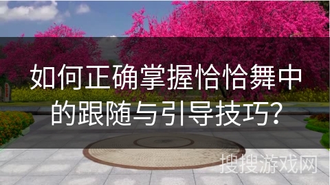 如何正确掌握恰恰舞中的跟随与引导技巧？