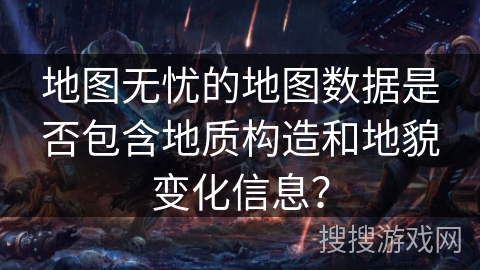 地图无忧的地图数据是否包含地质构造和地貌变化信息？