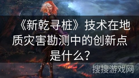 《新乾寻桩》技术在地质灾害勘测中的创新点是什么？